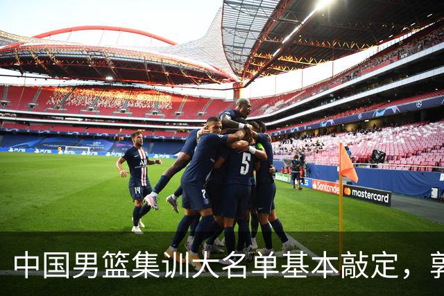 中国男篮集训大名单基本敲定，郭士强全力冲刺世界杯，预测最终12人都有谁