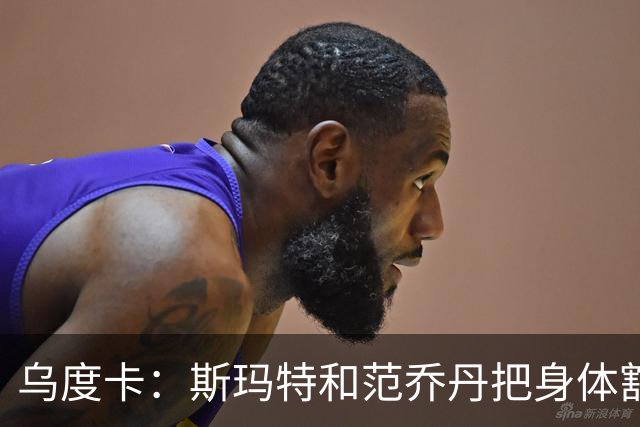 乌度卡：斯玛特和范乔丹把身体豁出去，这是一种奢侈