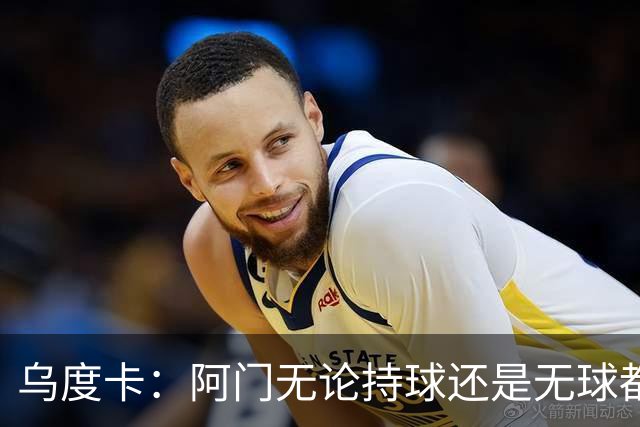 乌度卡：阿门无论持球还是无球都能冲击禁区 这对球队大有帮助