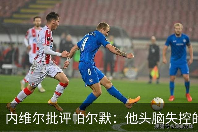 内维尔批评帕尔默：他头脑失控的行为很愚蠢，罗杰斯也该吃到红牌