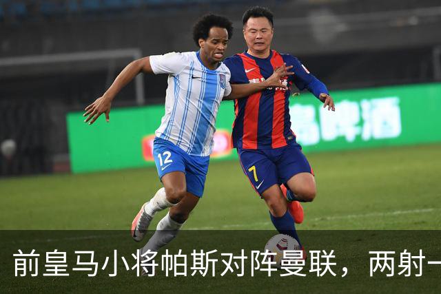 前皇马小将帕斯对阵曼联，两射一传；前皇马中场克罗斯慧眼识珠，早早看好帕斯