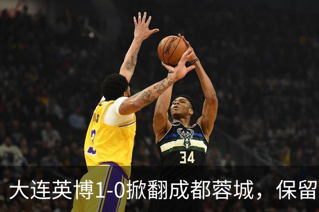 大连英博1-0掀翻成都蓉城，保留争冠希望，赛后主帅霸气表态引热议
