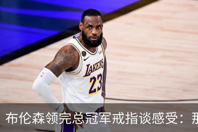 布伦森领完总冠军戒指谈感受：那是一件非常酷的事