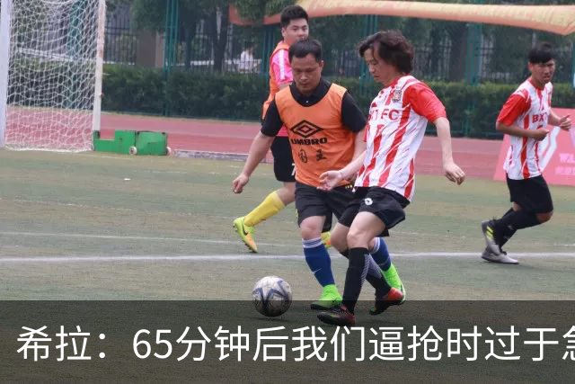 希拉：65分钟后我们逼抢时过于急躁，可能失去了对比赛的掌控