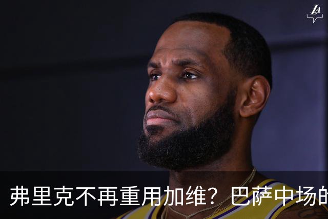 弗里克不再重用加维？巴萨中场的竞争越来越激烈
