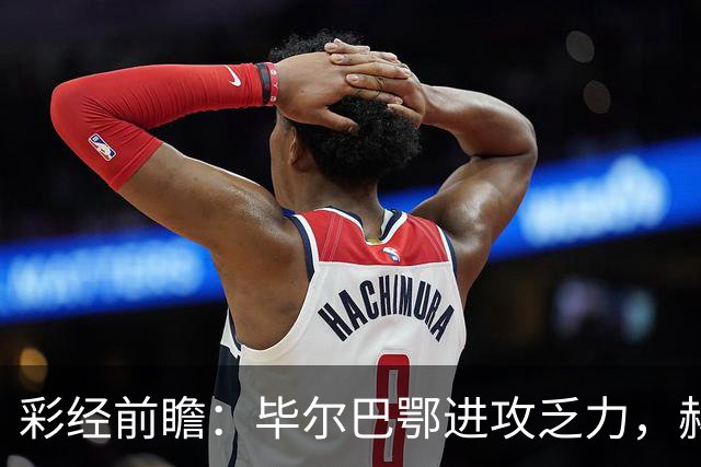 彩经前瞻：毕尔巴鄂进攻乏力，赫塔费近4轮0进球，本场看好小比分