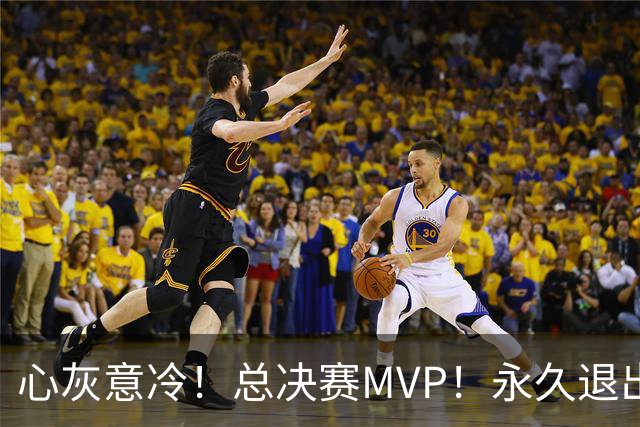 心灰意冷！总决赛MVP！永久退出美国男篮