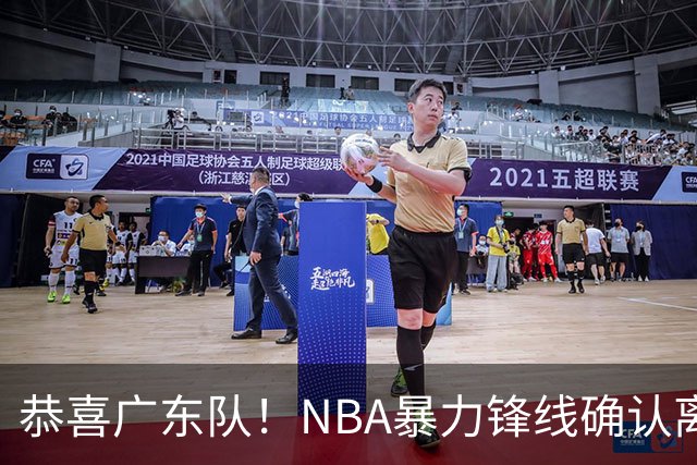 恭喜广东队！NBA暴力锋线确认离队，或被陈老板重金签下？