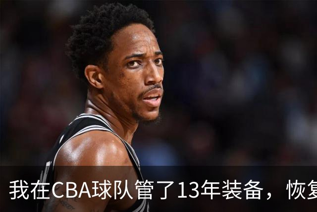 我在CBA球队管了13年装备，恢复升降级后球衣比往年沉得多