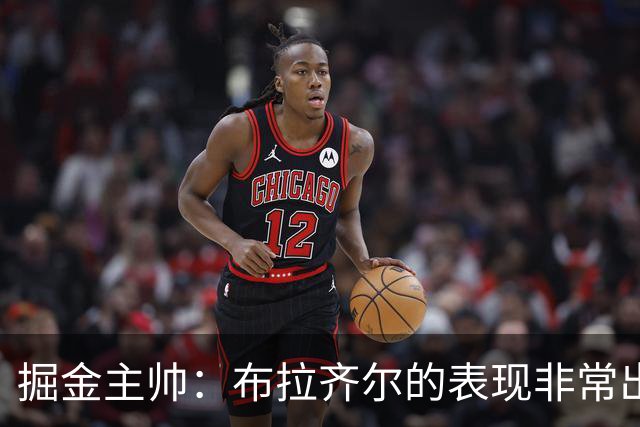 掘金主帅：布拉齐尔的表现非常出色 也希望大家能对他多一些耐心