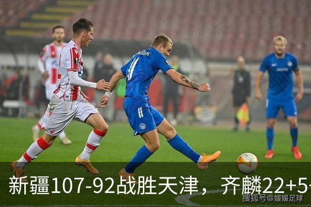 新疆107-92战胜天津，齐麟22+5+4，卡梅伦-杨20+3+3
