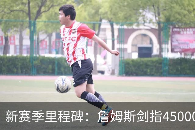 新赛季里程碑：詹姆斯剑指45000分！KD得分超科比