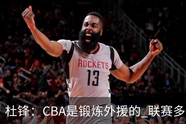 杜锋：CBA是锻炼外援的 联赛多少场也没用 国家队后卫支配球机会很小
