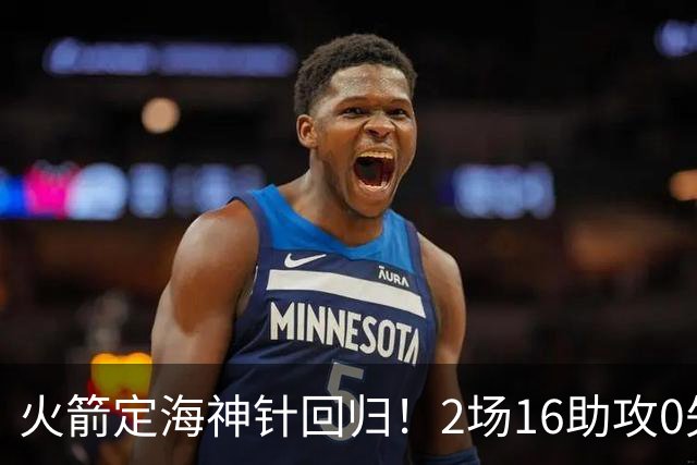 火箭定海神针回归！2场16助攻0失误 完美发挥已令球队蜕变