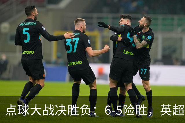 点球大战决胜负：6-5险胜，英超领头羊艰难晋级，布莱顿惨遭淘汰