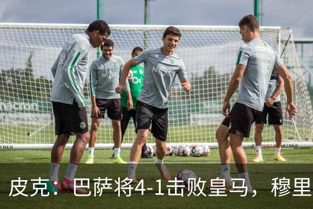 皮克：巴萨将4-1击败皇马，穆里尼奥当年曾0-5惨败