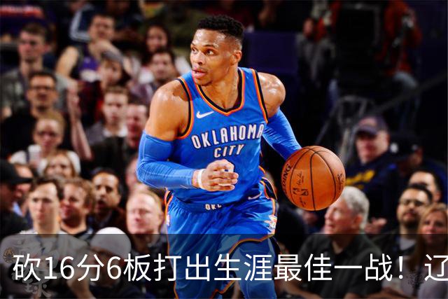 砍16分6板打出生涯最佳一战！辽宁弃将转投吉林，在一人手下涅槃