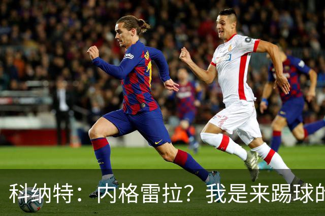 科纳特：内格雷拉？我是来踢球的，但我们确实在判罚上不走运