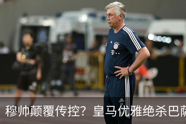 穆帅颠覆传控？皇马优雅绝杀巴萨