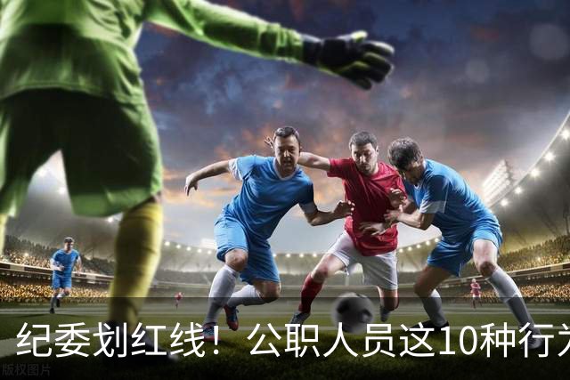 纪委划红线！公职人员这10种行为将从重或加重处分，侥幸不得！