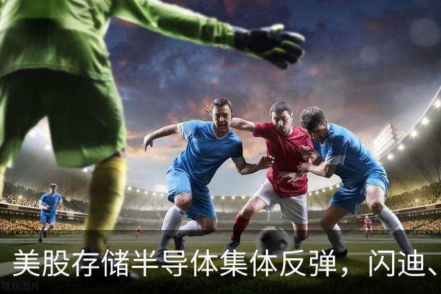 美股存储半导体集体反弹，闪迪、西部数据大涨超6%，热门中概股多数下跌，现货黄金跌破4150美元