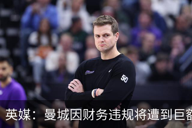 英媒：曼城因财务违规将遭到巨额罚款+扣分 降级至英冠