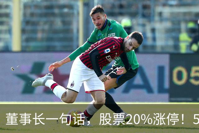董事长一句话，股票20%涨停！5.5万亿板块迎多重利好