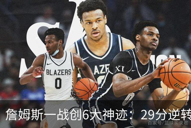 詹姆斯一战创6大神迹：29分逆转创生涯最大逆转纪录+历史首人