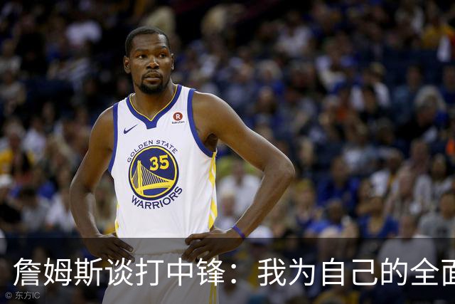 詹姆斯谈打中锋：我为自己的全面性而自豪