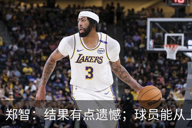 郑智：结果有点遗憾；球员能从上轮大比分失利中走出来不容易