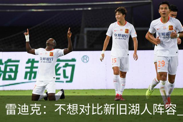 雷迪克：不想对比新旧湖人阵容 当前阵容战术更多元&期待全新打法