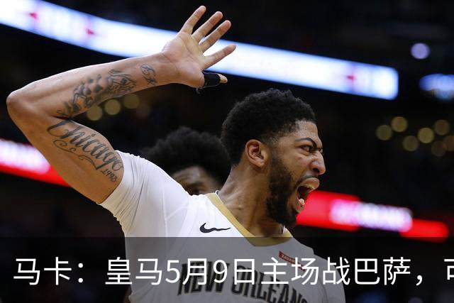 马卡：皇马5月9日主场战巴萨，可能直接决定西甲冠军
