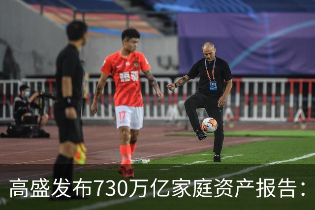 高盛发布730万亿家庭资产报告：中国家庭财富正在换锚，房产不再是唯一核心支撑