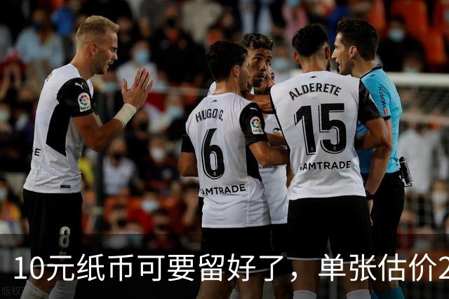 10元纸币可要留好了，单张估价200万！这4种谁有？