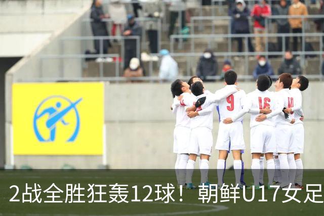 2战全胜狂轰12球！朝鲜U17女足踢疯了，提前一轮出线，剑指世界杯三连冠