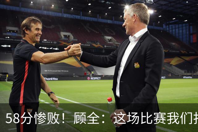 58分惨败！顾全：这场比赛我们打得很丑陋 我来承担主要责任