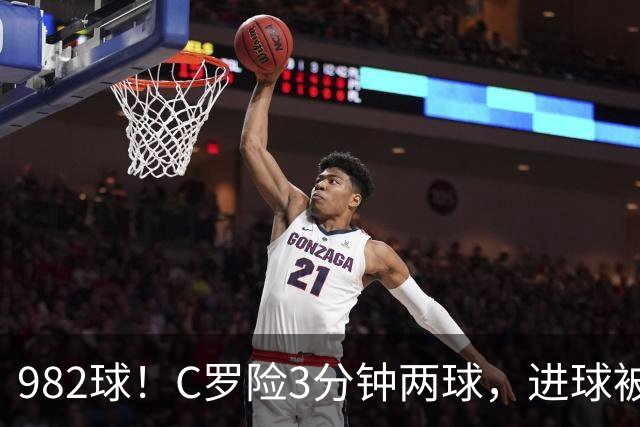 982球！C罗险3分钟两球，进球被吹+斜射中柱，连刷5大纪录