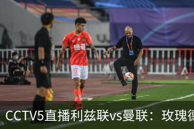 CCTV5直播利兹联vs曼联：玫瑰德比无需动员，利兹联无惧低谷曼联