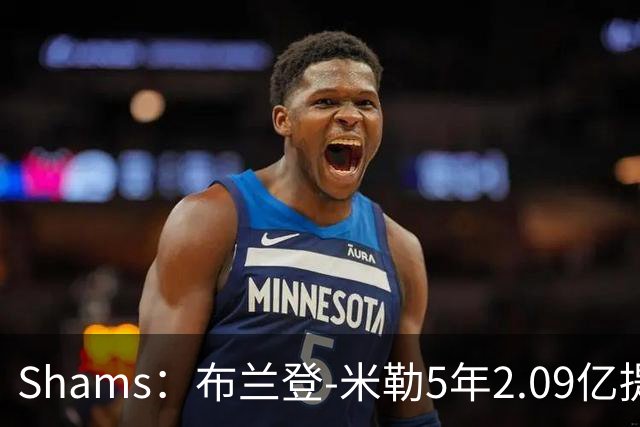 Shams：布兰登-米勒5年2.09亿提前续约黄蜂