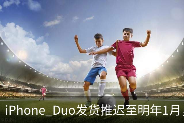 iPhone Duo发货推迟至明年1月，直营店现货稀缺